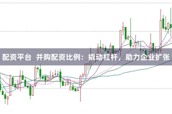 配资平台  并购配资比例：撬动杠杆，助力企业扩张