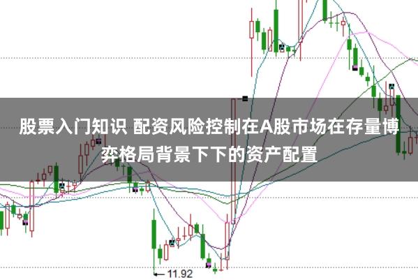 股票入门知识 配资风险控制在A股市场在存量博弈格局背景下下的资产配置