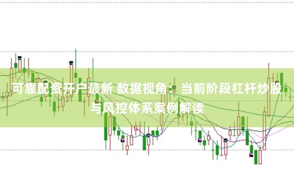 可靠配资开户最新 数据视角：当前阶段杠杆炒股与风控体系案例解读