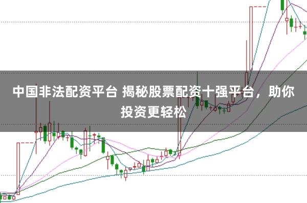 中国非法配资平台 揭秘股票配资十强平台，助你投资更轻松