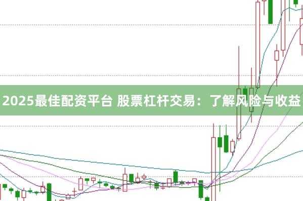 2025最佳配资平台 股票杠杆交易：了解风险与收益