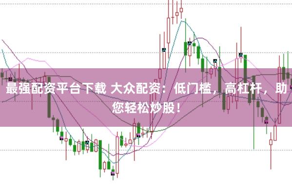 最强配资平台下载 大众配资：低门槛，高杠杆，助您轻松炒股！