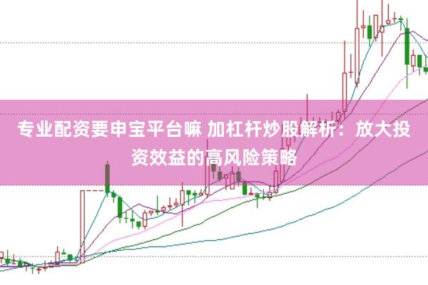 专业配资要申宝平台嘛 加杠杆炒股解析：放大投资效益的高风险策略