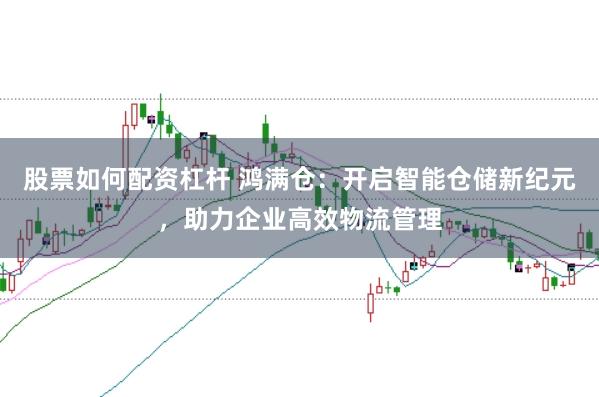 股票如何配资杠杆 鸿满仓：开启智能仓储新纪元，助力企业高效物流管理