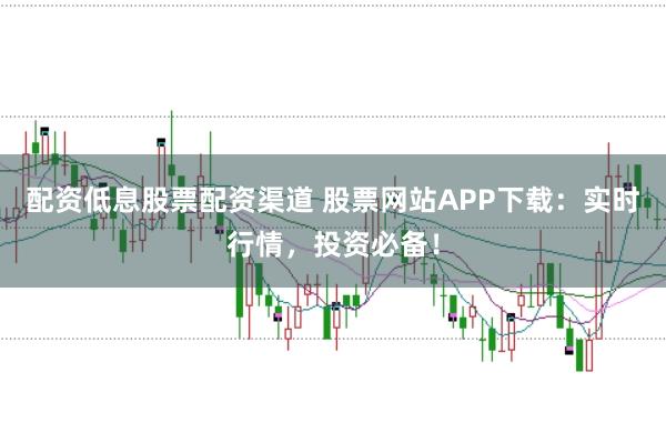 配资低息股票配资渠道 股票网站APP下载：实时行情，投资必备！