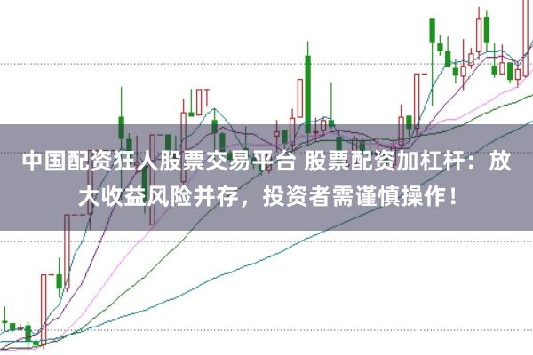 中国配资狂人股票交易平台 股票配资加杠杆：放大收益风险并存，投资者需谨慎操作！