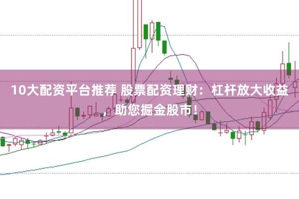 10大配资平台推荐 股票配资理财：杠杆放大收益，助您掘金股市！