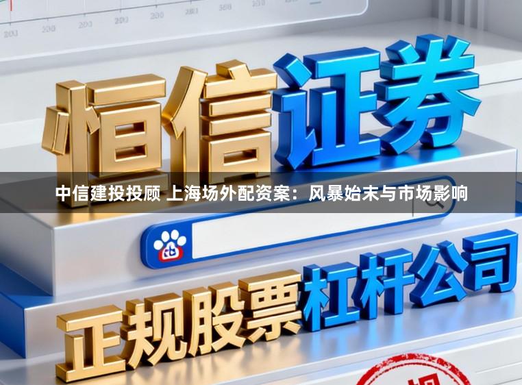 中信建投投顾 上海场外配资案：风暴始末与市场影响